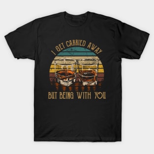 I Get Carried Away, Nothing Matters, But Being With You Glasses Wine T-Shirt